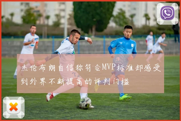 杰伦布朗自信称符合MVP标准却感受到外界不断提高的评判门槛