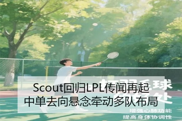 Scout回归LPL传闻再起中单去向悬念牵动多队布局