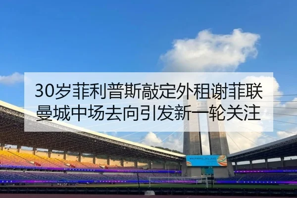 30岁菲利普斯敲定外租谢菲联 曼城中场去向引发新一轮关注