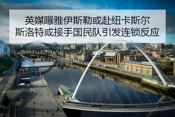 英媒曝雅伊斯勒或赴纽卡斯尔 斯洛特或接手国民队引发连锁反应