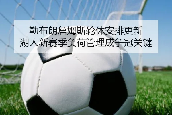 勒布朗詹姆斯轮休安排更新 湖人新赛季负荷管理成争冠关键