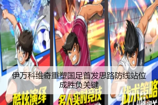 伊万科维奇重塑国足首发思路防线站位成胜负关键